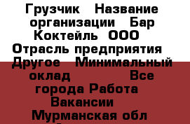 Грузчик › Название организации ­ Бар Коктейль, ООО › Отрасль предприятия ­ Другое › Минимальный оклад ­ 14 000 - Все города Работа » Вакансии   . Мурманская обл.,Апатиты г.